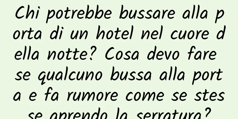 Chi potrebbe bussare alla porta di un hotel nel cuore della notte? Cosa devo fare se qualcuno bussa alla porta e fa rumore come se stesse aprendo la serratura?
