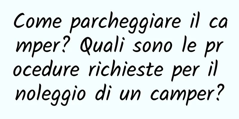 Come parcheggiare il camper? Quali sono le procedure richieste per il noleggio di un camper?