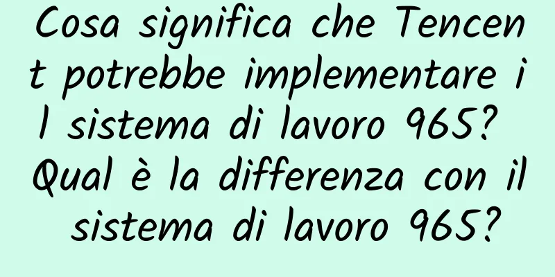 Cosa significa che Tencent potrebbe implementare il sistema di lavoro 965? Qual è la differenza con il sistema di lavoro 965?