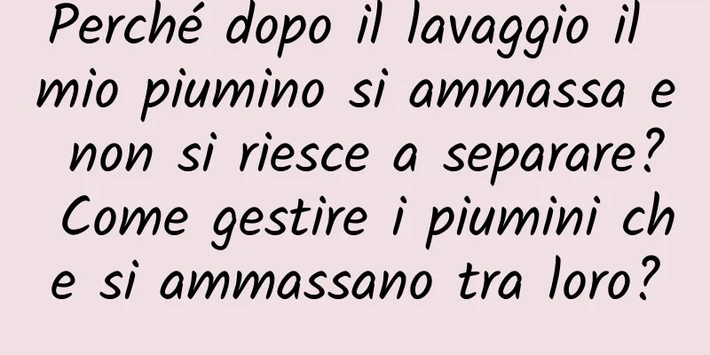 Perché dopo il lavaggio il mio piumino si ammassa e non si riesce a separare? Come gestire i piumini che si ammassano tra loro?