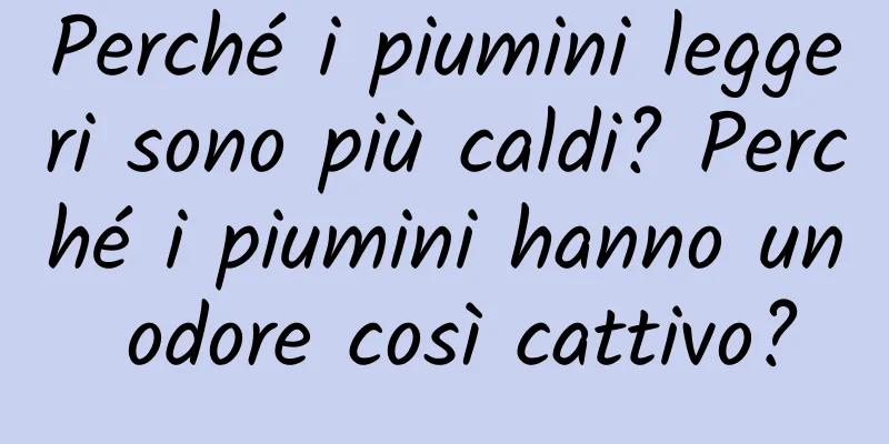 Perché i piumini leggeri sono più caldi? Perché i piumini hanno un odore così cattivo?