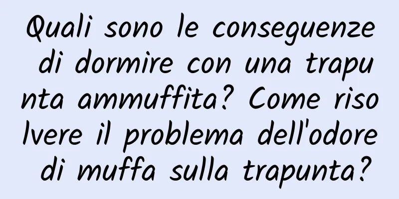 Quali sono le conseguenze di dormire con una trapunta ammuffita? Come risolvere il problema dell'odore di muffa sulla trapunta?