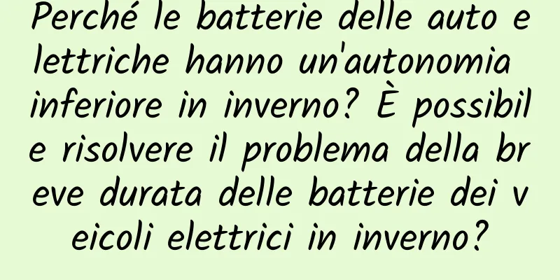 Perché le batterie delle auto elettriche hanno un'autonomia inferiore in inverno? È possibile risolvere il problema della breve durata delle batterie dei veicoli elettrici in inverno?