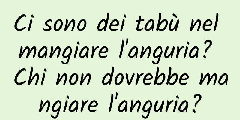 Ci sono dei tabù nel mangiare l'anguria? Chi non dovrebbe mangiare l'anguria?