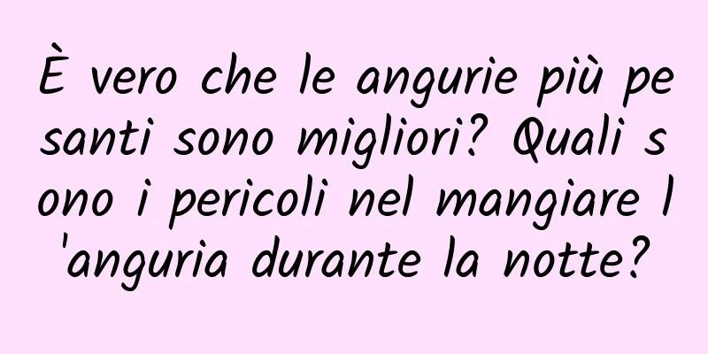 È vero che le angurie più pesanti sono migliori? Quali sono i pericoli nel mangiare l'anguria durante la notte?