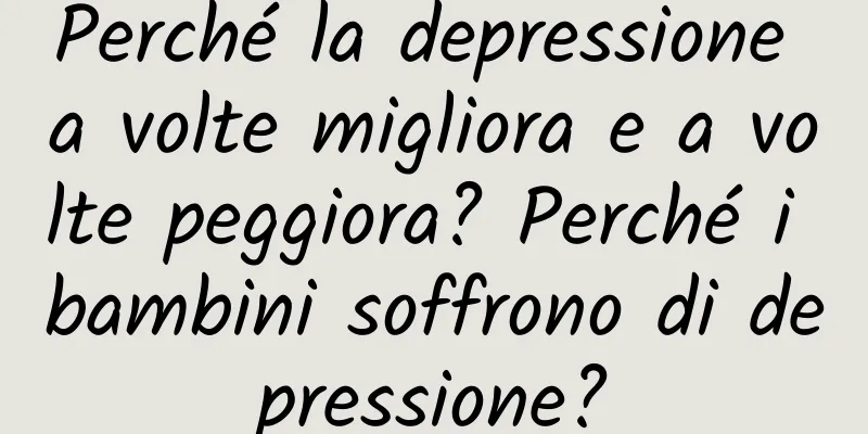 Perché la depressione a volte migliora e a volte peggiora? Perché i bambini soffrono di depressione?