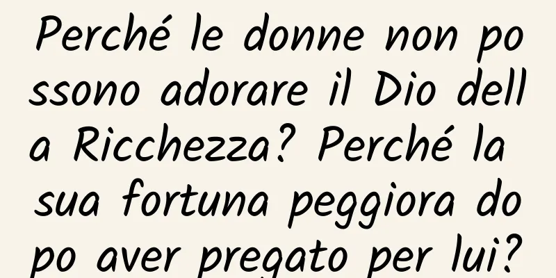 Perché le donne non possono adorare il Dio della Ricchezza? Perché la sua fortuna peggiora dopo aver pregato per lui?