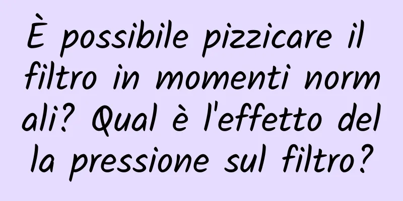 È possibile pizzicare il filtro in momenti normali? Qual è l'effetto della pressione sul filtro?