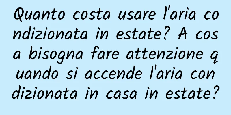 Quanto costa usare l'aria condizionata in estate? A cosa bisogna fare attenzione quando si accende l'aria condizionata in casa in estate?