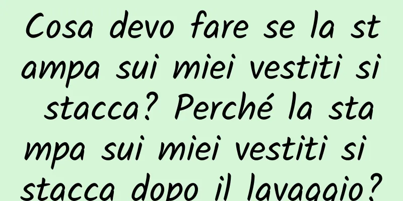 Cosa devo fare se la stampa sui miei vestiti si stacca? Perché la stampa sui miei vestiti si stacca dopo il lavaggio?