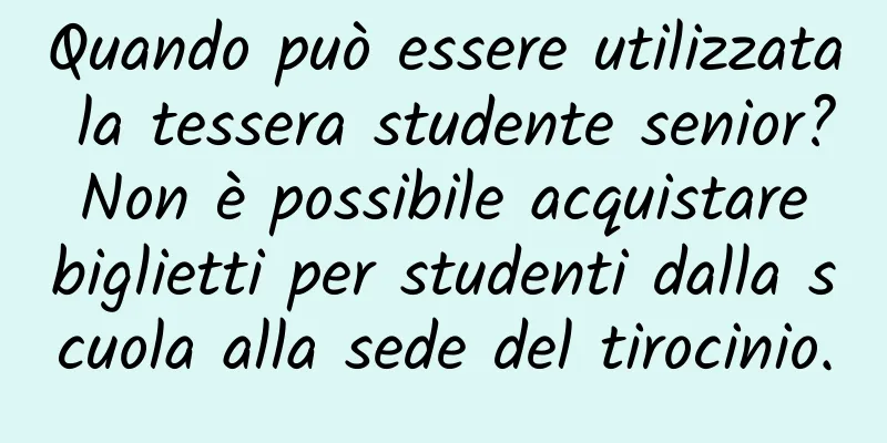 Quando può essere utilizzata la tessera studente senior? Non è possibile acquistare biglietti per studenti dalla scuola alla sede del tirocinio.