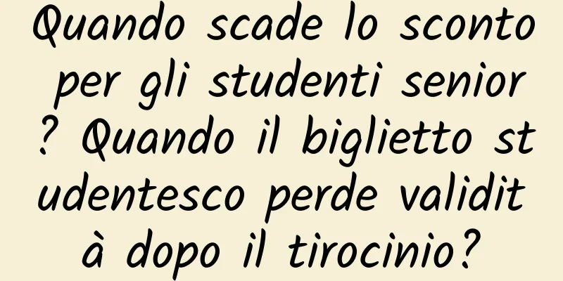 Quando scade lo sconto per gli studenti senior? Quando il biglietto studentesco perde validità dopo il tirocinio?