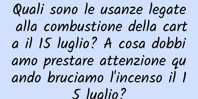 Quali sono le usanze legate alla combustione della carta il 15 luglio? A cosa dobbiamo prestare attenzione quando bruciamo l'incenso il 15 luglio?