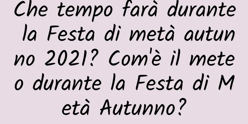 Che tempo farà durante la Festa di metà autunno 2021? Com'è il meteo durante la Festa di Metà Autunno?