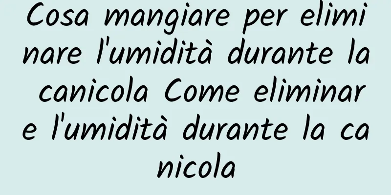 Cosa mangiare per eliminare l'umidità durante la canicola Come eliminare l'umidità durante la canicola