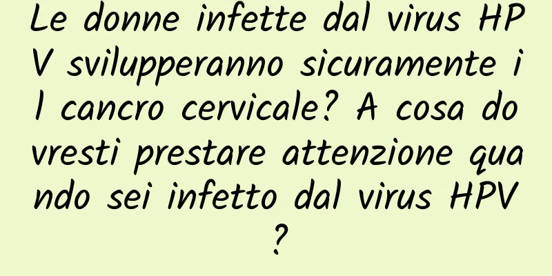 Le donne infette dal virus HPV svilupperanno sicuramente il cancro cervicale? A cosa dovresti prestare attenzione quando sei infetto dal virus HPV?