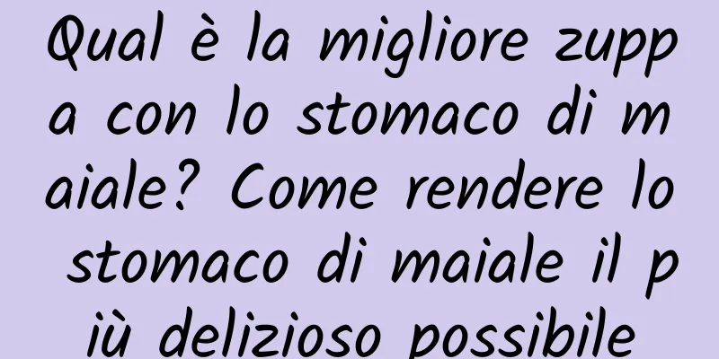 Qual è la migliore zuppa con lo stomaco di maiale? Come rendere lo stomaco di maiale il più delizioso possibile