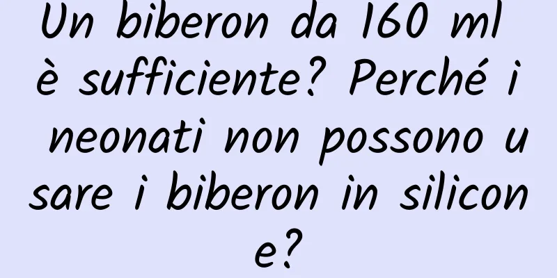 Un biberon da 160 ml è sufficiente? Perché i neonati non possono usare i biberon in silicone?
