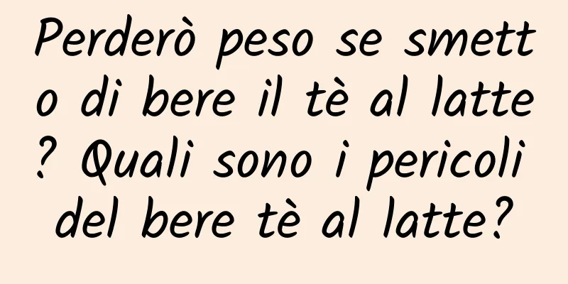 Perderò peso se smetto di bere il tè al latte? Quali sono i pericoli del bere tè al latte?