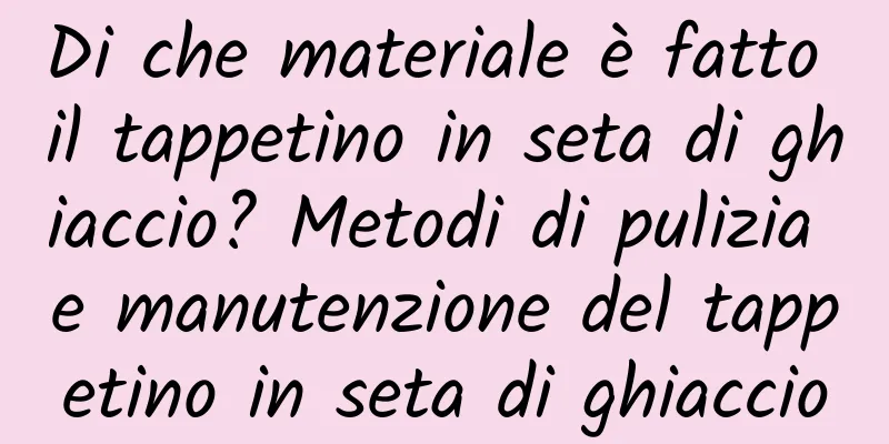 Di che materiale è fatto il tappetino in seta di ghiaccio? Metodi di pulizia e manutenzione del tappetino in seta di ghiaccio
