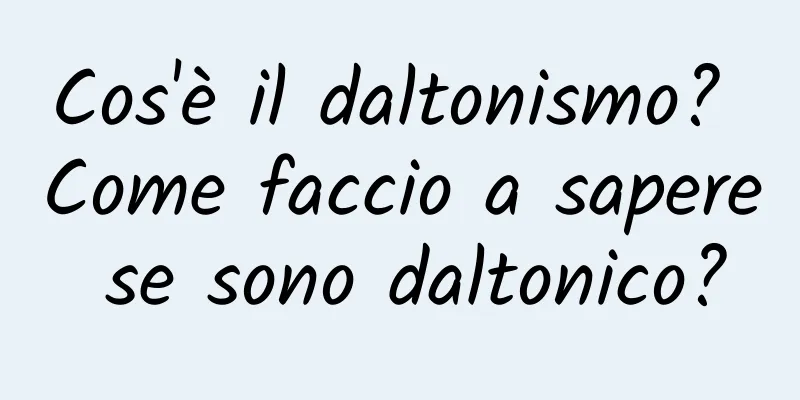 Cos'è il daltonismo? Come faccio a sapere se sono daltonico?