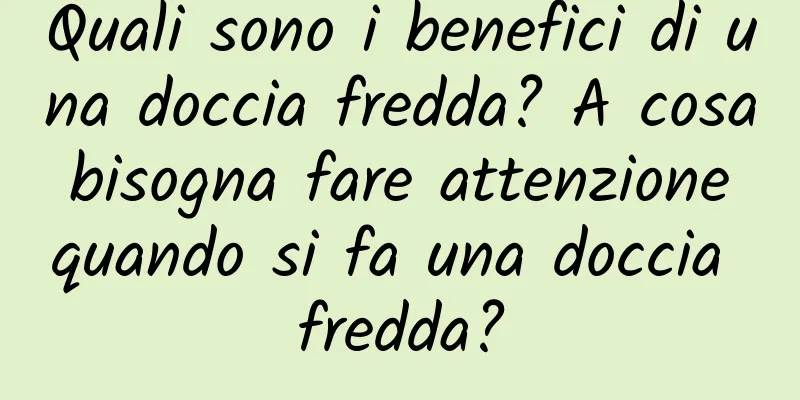 Quali sono i benefici di una doccia fredda? A cosa bisogna fare attenzione quando si fa una doccia fredda?