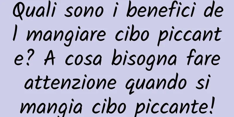 Quali sono i benefici del mangiare cibo piccante? A cosa bisogna fare attenzione quando si mangia cibo piccante!