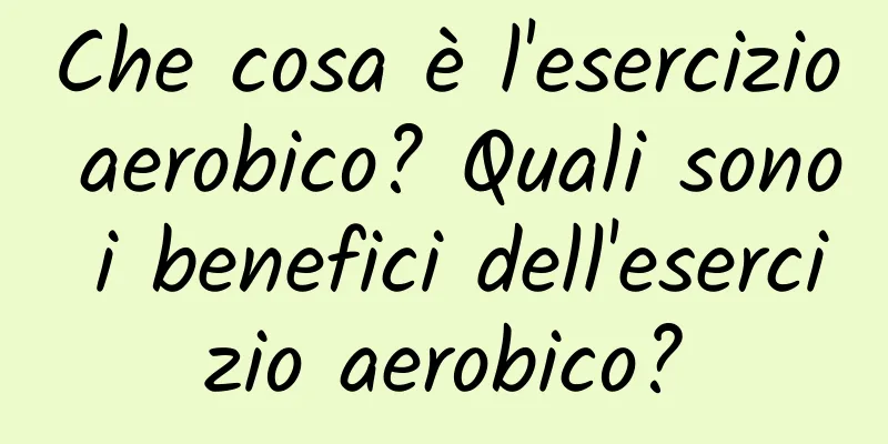 Che cosa è l'esercizio aerobico? Quali sono i benefici dell'esercizio aerobico?