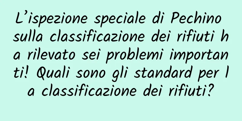 L’ispezione speciale di Pechino sulla classificazione dei rifiuti ha rilevato sei problemi importanti! Quali sono gli standard per la classificazione dei rifiuti?
