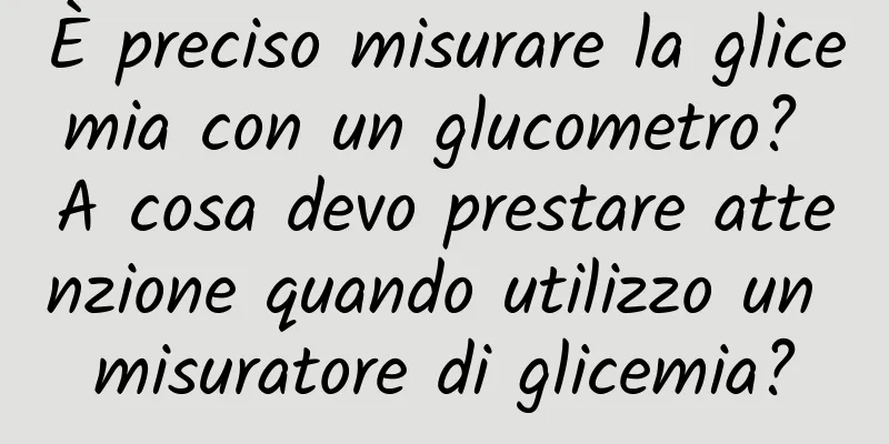 È preciso misurare la glicemia con un glucometro? A cosa devo prestare attenzione quando utilizzo un misuratore di glicemia?