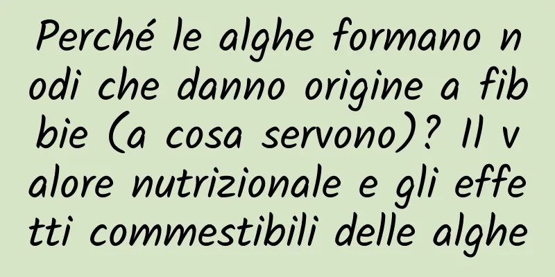 Perché le alghe formano nodi che danno origine a fibbie (a cosa servono)? Il valore nutrizionale e gli effetti commestibili delle alghe