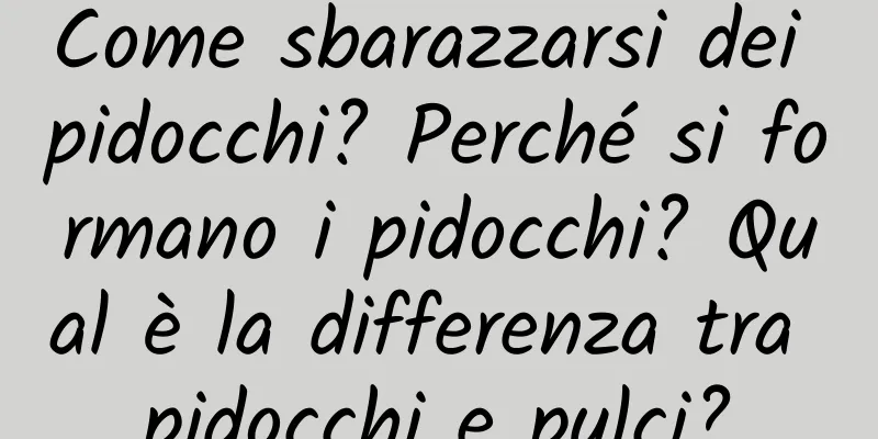 Come sbarazzarsi dei pidocchi? Perché si formano i pidocchi? Qual è la differenza tra pidocchi e pulci?