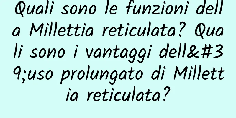 Quali sono le funzioni della Millettia reticulata? Quali sono i vantaggi dell'uso prolungato di Millettia reticulata?