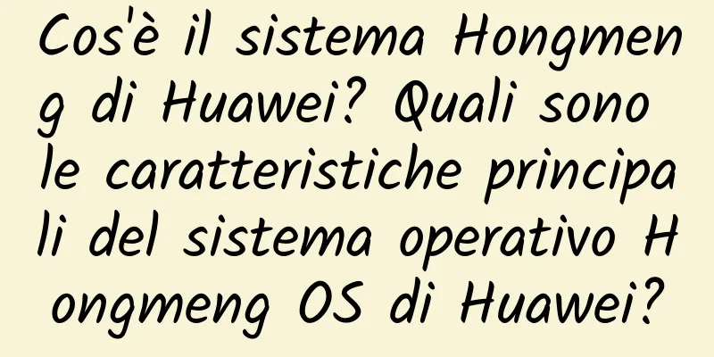Cos'è il sistema Hongmeng di Huawei? Quali sono le caratteristiche principali del sistema operativo Hongmeng OS di Huawei?