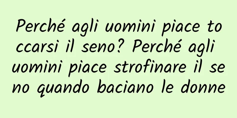 Perché agli uomini piace toccarsi il seno? Perché agli uomini piace strofinare il seno quando baciano le donne