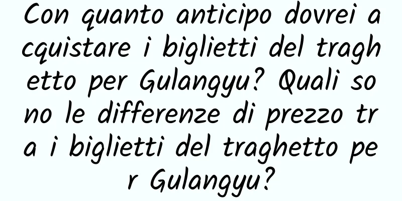 Con quanto anticipo dovrei acquistare i biglietti del traghetto per Gulangyu? Quali sono le differenze di prezzo tra i biglietti del traghetto per Gulangyu?