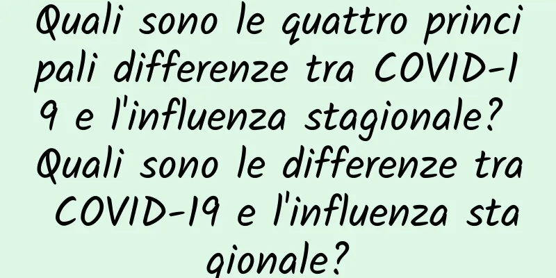 Quali sono le quattro principali differenze tra COVID-19 e l'influenza stagionale? Quali sono le differenze tra COVID-19 e l'influenza stagionale?