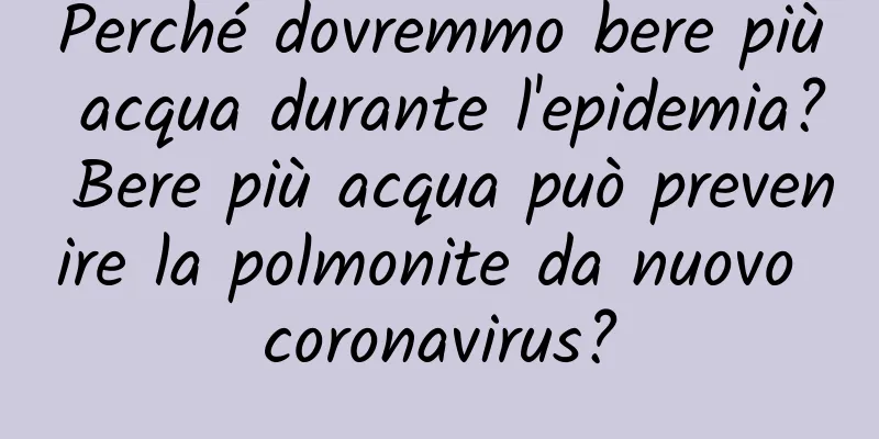 Perché dovremmo bere più acqua durante l'epidemia? Bere più acqua può prevenire la polmonite da nuovo coronavirus?