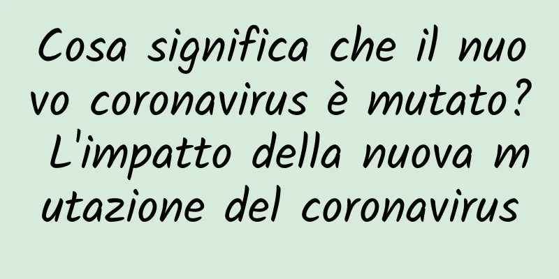 Cosa significa che il nuovo coronavirus è mutato? L'impatto della nuova mutazione del coronavirus