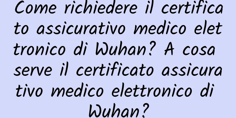 Come richiedere il certificato assicurativo medico elettronico di Wuhan? A cosa serve il certificato assicurativo medico elettronico di Wuhan?