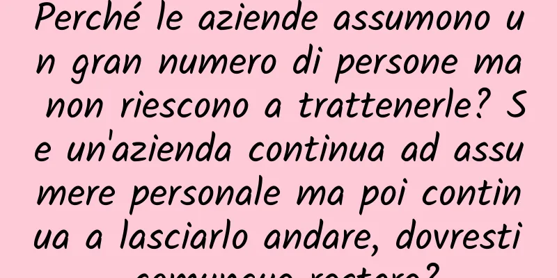 Perché le aziende assumono un gran numero di persone ma non riescono a trattenerle? Se un'azienda continua ad assumere personale ma poi continua a lasciarlo andare, dovresti comunque restare?