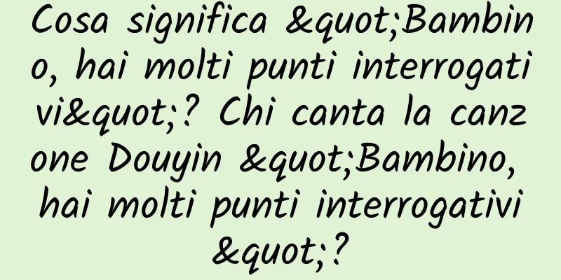 Cosa significa "Bambino, hai molti punti interrogativi"? Chi canta la canzone Douyin "Bambino, hai molti punti interrogativi"?