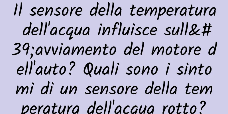 Il sensore della temperatura dell'acqua influisce sull'avviamento del motore dell'auto? Quali sono i sintomi di un sensore della temperatura dell'acqua rotto?