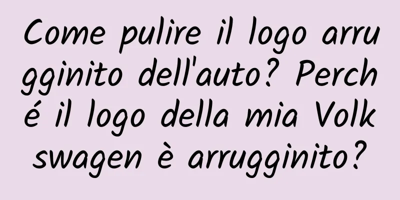 Come pulire il logo arrugginito dell'auto? Perché il logo della mia Volkswagen è arrugginito?