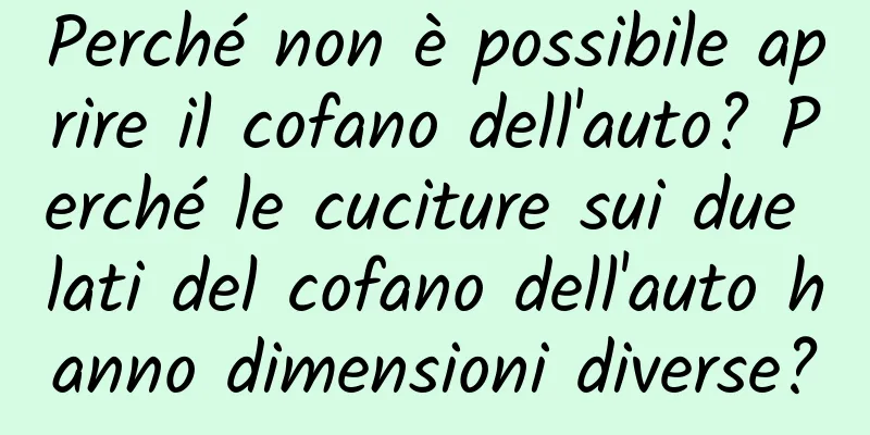 Perché non è possibile aprire il cofano dell'auto? Perché le cuciture sui due lati del cofano dell'auto hanno dimensioni diverse?
