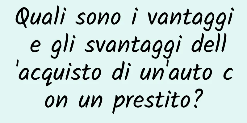 Quali sono i vantaggi e gli svantaggi dell'acquisto di un'auto con un prestito?