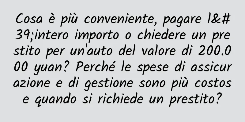 Cosa è più conveniente, pagare l'intero importo o chiedere un prestito per un'auto del valore di 200.000 yuan? Perché le spese di assicurazione e di gestione sono più costose quando si richiede un prestito?