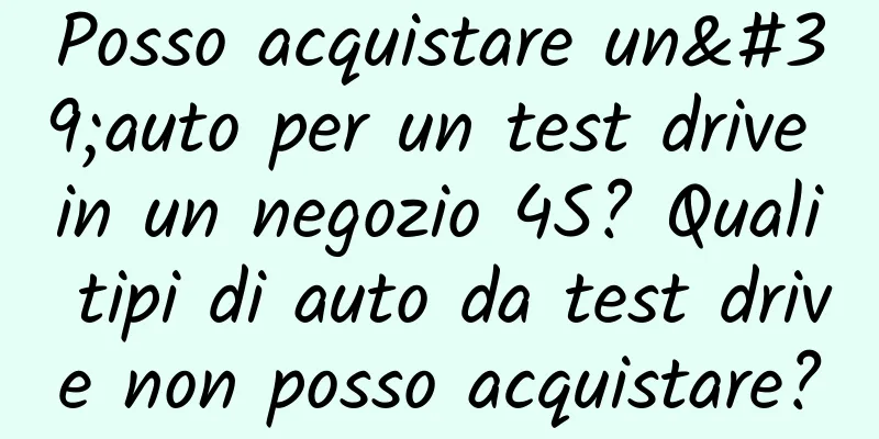 Posso acquistare un'auto per un test drive in un negozio 4S? Quali tipi di auto da test drive non posso acquistare?