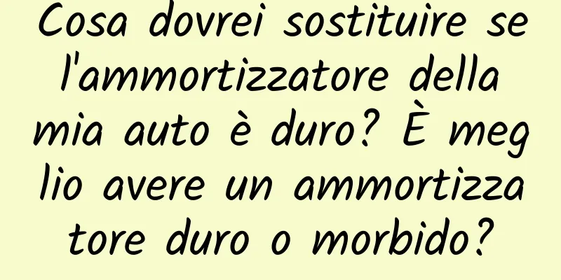 Cosa dovrei sostituire se l'ammortizzatore della mia auto è duro? È meglio avere un ammortizzatore duro o morbido?