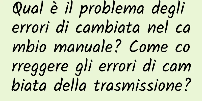 Qual è il problema degli errori di cambiata nel cambio manuale? Come correggere gli errori di cambiata della trasmissione?